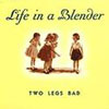 Life In A Blender - Two Legs Bad